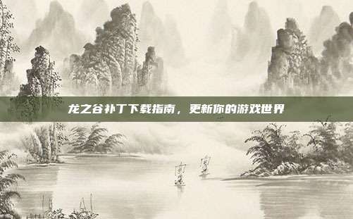 龙之谷补丁下载指南,更新你的游戏世界-第1张图片-速奇网 龙之谷补丁下载指南,更新你的游戏世界-第1张图片-速奇网