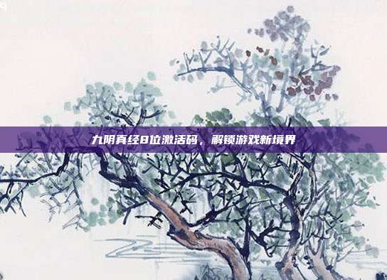 九阴真经8位激活码，解锁游戏新境界-第1张图片-速奇网