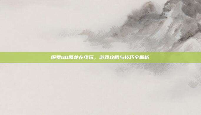 探索QQ降龙在线玩,游戏攻略与技巧全解析-第1张图片-速奇网 探索QQ降龙在线玩,游戏攻略与技巧全解析-第1张图片-速奇网