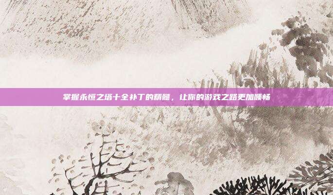 掌握永恒之塔十全补丁的精髓,让你的游戏之路更加顺畅-第1张图片-速奇网 掌握永恒之塔十全补丁的精髓,让你的游戏之路更加顺畅-第1张图片-速奇网