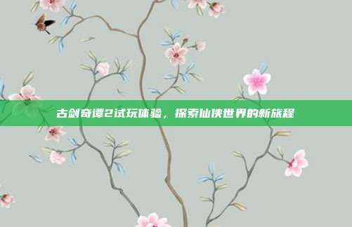 古剑奇谭2试玩体验,探索仙侠世界的新旅程-第1张图片-速奇网 古剑奇谭2试玩体验,探索仙侠世界的新旅程-第1张图片-速奇网
