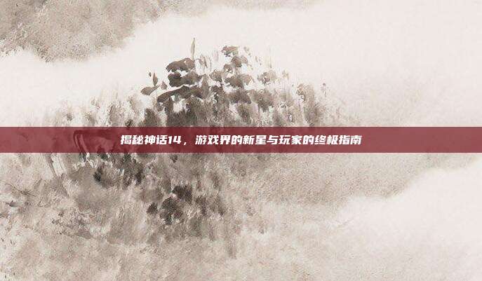 揭秘神话14,游戏界的新星与玩家的终极指南-第1张图片-速奇网 揭秘神话14,游戏界的新星与玩家的终极指南-第1张图片-速奇网