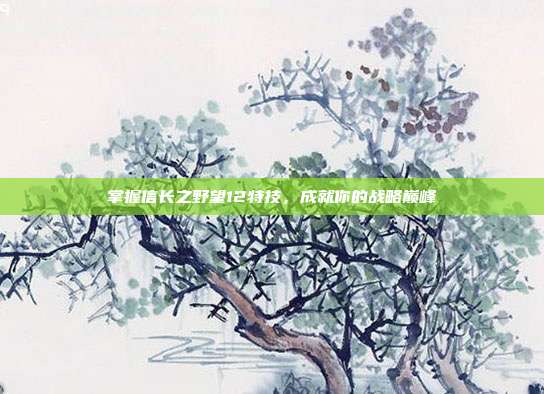 掌握信长之野望12特技，成就你的战略巅峰-第1张图片-速奇网