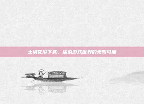 土城花屏下载,探索游戏世界的无限可能-第1张图片-速奇网 土城花屏下载,探索游戏世界的无限可能-第1张图片-速奇网