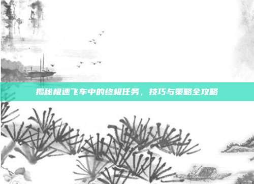 揭秘极速飞车中的终极任务，技巧与策略全攻略-第1张图片-速奇网