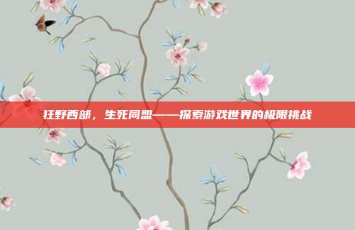 狂野西部，生死同盟——探索游戏世界的极限挑战-第1张图片-速奇网