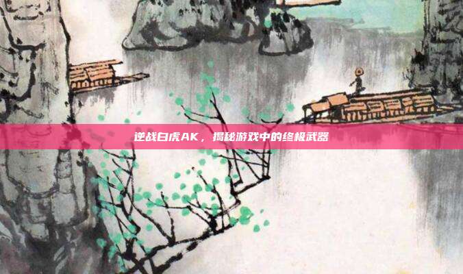 逆战白虎AK,揭秘游戏中的终极武器-第1张图片-速奇网 逆战白虎AK,揭秘游戏中的终极武器-第1张图片-速奇网
