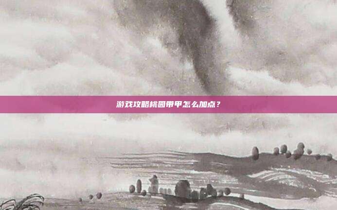 游戏攻略桃园带甲怎么加点?-第1张图片-速奇网 游戏攻略桃园带甲怎么加点?-第1张图片-速奇网