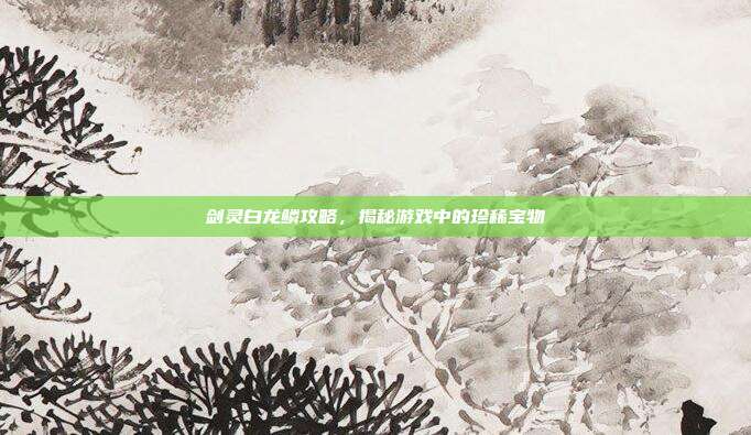 剑灵白龙鳞攻略，揭秘游戏中的珍稀宝物-第1张图片-速奇网