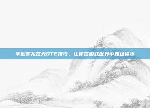 掌握御龙在天QTE技巧，让你在游戏世界中如鱼得水-第1张图片-速奇网