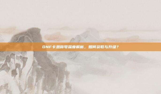 DNF卡恩称号深度解析,如何获取与升级?-第1张图片-速奇网 DNF卡恩称号深度解析,如何获取与升级?-第1张图片-速奇网