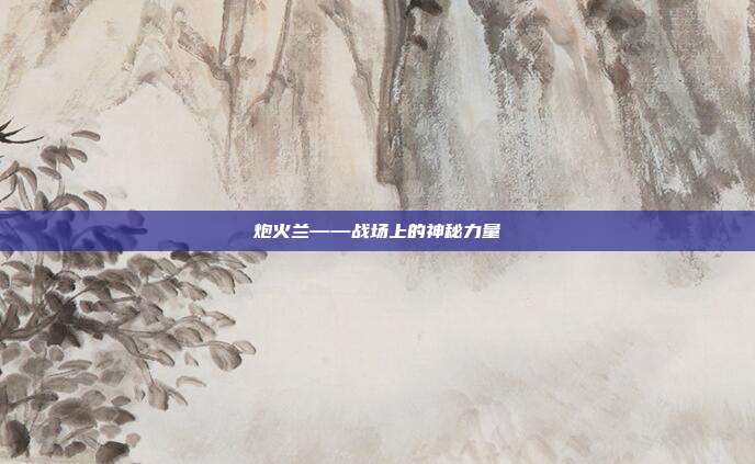 炮火兰——战场上的神秘力量-第1张图片-速奇网 炮火兰——战场上的神秘力量-第1张图片-速奇网