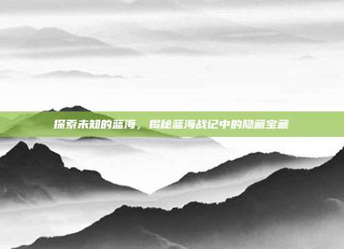 探索未知的蓝海,揭秘蓝海战记中的隐藏宝藏-第1张图片-速奇网 探索未知的蓝海,揭秘蓝海战记中的隐藏宝藏-第1张图片-速奇网