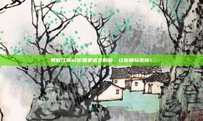 笑傲江湖ol配置要求全解析，让你畅玩无忧！-第1张图片-速奇网