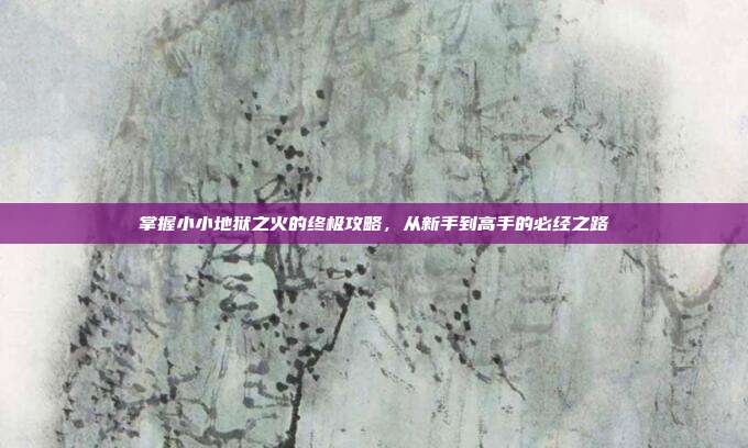 掌握小小地狱之火的终极攻略,从新手到高手的必经之路-第1张图片-速奇网 掌握小小地狱之火的终极攻略,从新手到高手的必经之路-第1张图片-速奇网