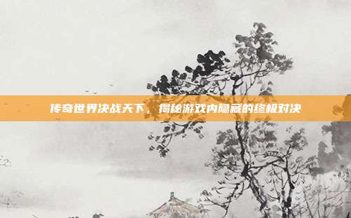 传奇世界决战天下,揭秘游戏内隐藏的终极对决-第1张图片-速奇网 传奇世界决战天下,揭秘游戏内隐藏的终极对决-第1张图片-速奇网