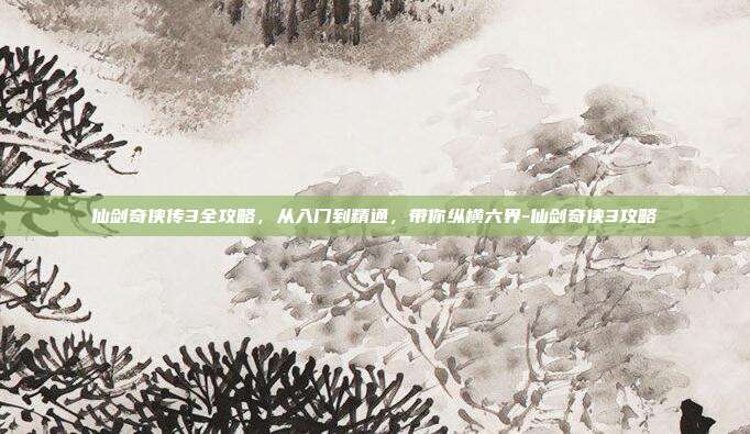 仙剑奇侠传3全攻略，从入门到精通，带你纵横六界-仙剑奇侠3攻略-第1张图片-速奇网