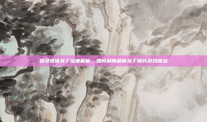 剑灵裸体补丁深度解析,如何利用最新补丁提升游戏体验-第1张图片-速奇网 剑灵裸体补丁深度解析,如何利用最新补丁提升游戏体验-第1张图片-速奇网