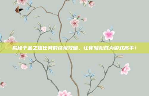 揭秘千金之珠任务的终极攻略，让你轻松成为游戏高手！-第1张图片-速奇网