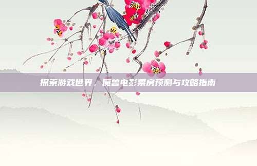 探索游戏世界,魔兽电影票房预测与攻略指南-第1张图片-速奇网 探索游戏世界,魔兽电影票房预测与攻略指南-第1张图片-速奇网