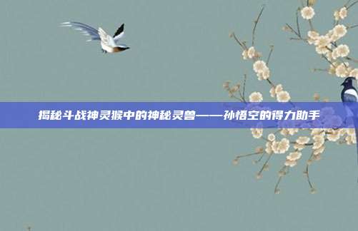 揭秘斗战神灵猴中的神秘灵兽——孙悟空的得力助手-第1张图片-速奇网 揭秘斗战神灵猴中的神秘灵兽——孙悟空的得力助手-第1张图片-速奇网