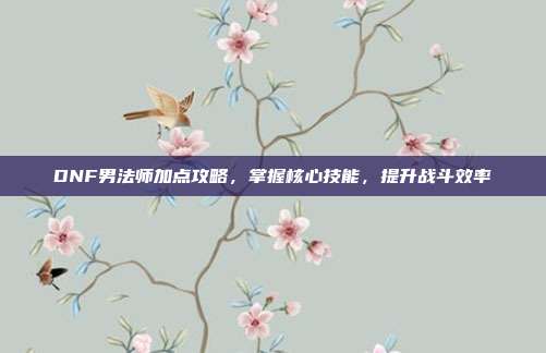 DNF男法师加点攻略,掌握核心技能,提升战斗效率-第1张图片-速奇网 DNF男法师加点攻略,掌握核心技能,提升战斗效率-第1张图片-速奇网