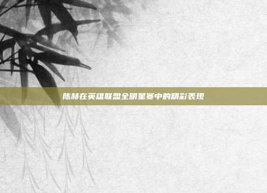 陈赫在英雄联盟全明星赛中的精彩表现-第1张图片-速奇网