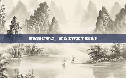 掌握爆裂炙炎，成为游戏高手的秘诀-第1张图片-速奇网