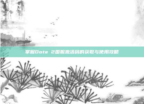 掌握Dota 2国服激活码的获取与使用攻略-第1张图片-速奇网