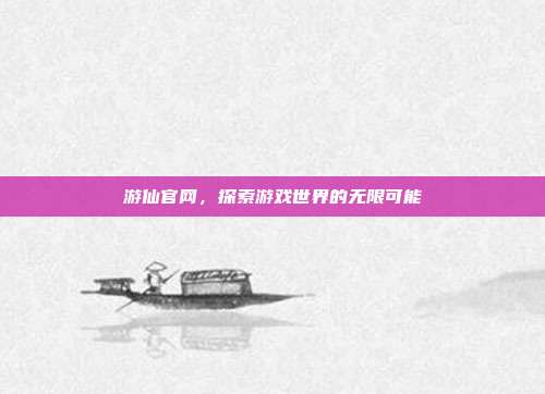 游仙官网,探索游戏世界的无限可能-第1张图片-速奇网 游仙官网,探索游戏世界的无限可能-第1张图片-速奇网