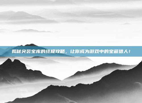 揭秘突袭宝库的终极攻略,让你成为游戏中的宝藏猎人!-第1张图片-速奇网 揭秘突袭宝库的终极攻略,让你成为游戏中的宝藏猎人!-第1张图片-速奇网