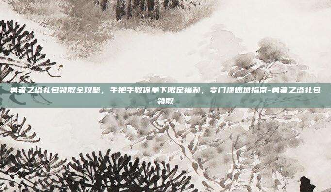 勇者之塔礼包领取全攻略,手把手教你拿下限定福利,零门槛速通指南-勇者之塔礼包领取-第1张图片-速奇网 勇者之塔礼包领取全攻略,手把手教你拿下限定福利,零门槛速通指南-勇者之塔礼包领取-第1张图片-速奇网