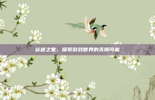 谷迷之家,探索游戏世界的无限可能-第1张图片-速奇网 谷迷之家,探索游戏世界的无限可能-第1张图片-速奇网