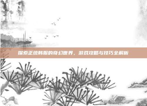 探索正统韩服的奇幻世界,游戏攻略与技巧全解析-第1张图片-速奇网 探索正统韩服的奇幻世界,游戏攻略与技巧全解析-第1张图片-速奇网