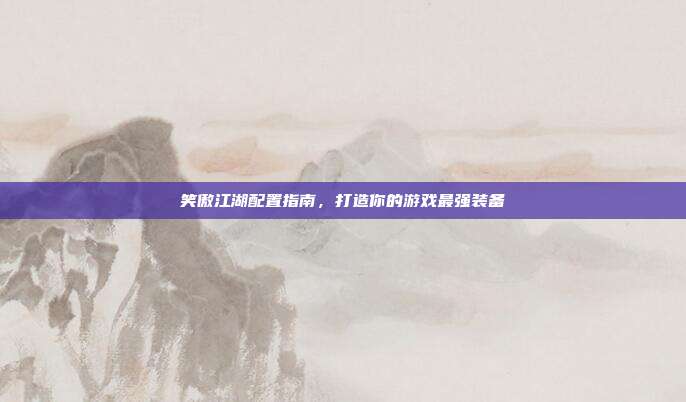 笑傲江湖配置指南,打造你的游戏最强装备-第1张图片-速奇网 笑傲江湖配置指南,打造你的游戏最强装备-第1张图片-速奇网