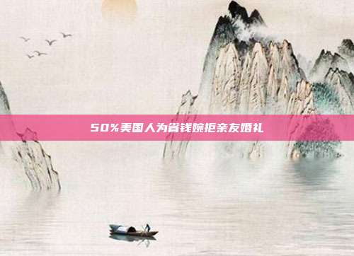 50%美国人为省钱婉拒亲友婚礼-第1张图片-速奇网
