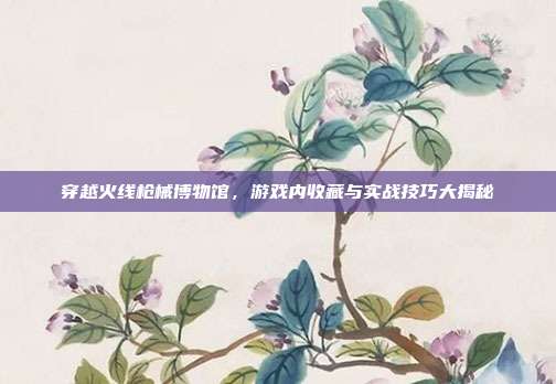 穿越火线枪械博物馆,游戏内收藏与实战技巧大揭秘-第1张图片-速奇网 穿越火线枪械博物馆,游戏内收藏与实战技巧大揭秘-第1张图片-速奇网