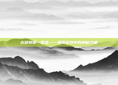 古剑奇谭一星蕴——探索游戏中的神秘力量-第1张图片-速奇网 古剑奇谭一星蕴——探索游戏中的神秘力量-第1张图片-速奇网