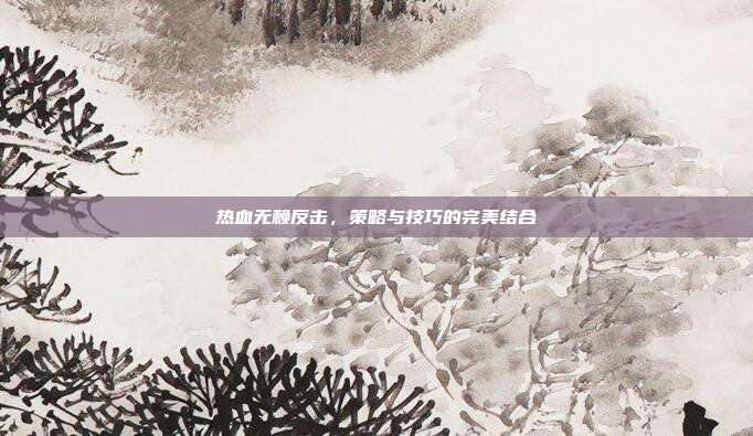 热血无赖反击，策略与技巧的完美结合-第1张图片-速奇网