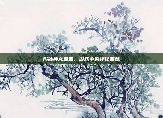 揭秘神龙宝宝，游戏中的神秘宝藏-第1张图片-速奇网