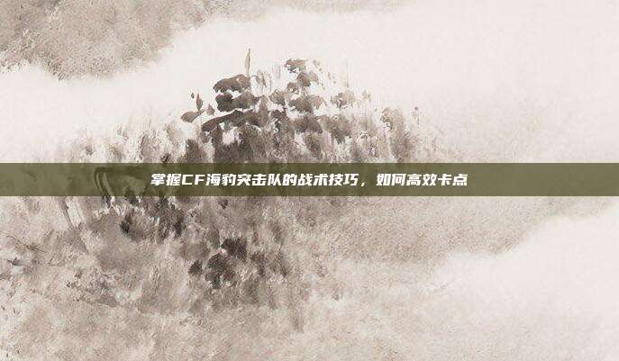 掌握CF海豹突击队的战术技巧,如何高效卡点-第1张图片-速奇网 掌握CF海豹突击队的战术技巧,如何高效卡点-第1张图片-速奇网