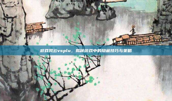 游戏风云vsplu,揭秘游戏中的隐藏技巧与策略-第1张图片-速奇网 游戏风云vsplu,揭秘游戏中的隐藏技巧与策略-第1张图片-速奇网