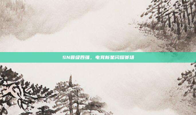 SN晋级四强,电竞新星闪耀赛场-第1张图片-速奇网 SN晋级四强,电竞新星闪耀赛场-第1张图片-速奇网
