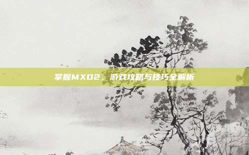 掌握MXD2,游戏攻略与技巧全解析-第1张图片-速奇网 掌握MXD2,游戏攻略与技巧全解析-第1张图片-速奇网