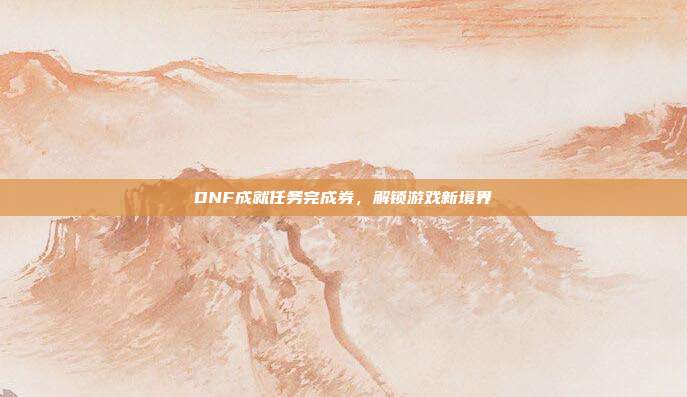 DNF成就任务完成券,解锁游戏新境界-第1张图片-速奇网 DNF成就任务完成券,解锁游戏新境界-第1张图片-速奇网