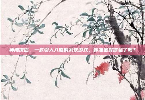 神雕侠侣,一款引人入胜的武侠游戏,你准备好体验了吗?-第1张图片-速奇网 神雕侠侣,一款引人入胜的武侠游戏,你准备好体验了吗?-第1张图片-速奇网
