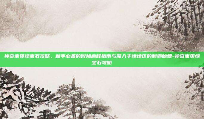 神奇宝贝绿宝石攻略,新手必备的冒险启程指南与深入丰缘地区的制霸秘籍-神奇宝贝绿宝石攻略-第1张图片-速奇网 神奇宝贝绿宝石攻略,新手必备的冒险启程指南与深入丰缘地区的制霸秘籍-神奇宝贝绿宝石攻略-第1张图片-速奇网