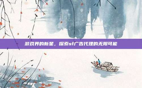 游戏界的新星,探索sf广告代理的无限可能-第1张图片-速奇网 游戏界的新星,探索sf广告代理的无限可能-第1张图片-速奇网