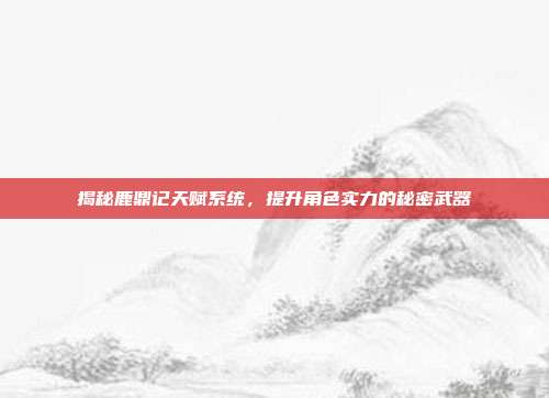 揭秘鹿鼎记天赋系统,提升角色实力的秘密武器-第1张图片-速奇网 揭秘鹿鼎记天赋系统,提升角色实力的秘密武器-第1张图片-速奇网
