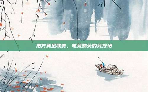 浩方黄金联赛,电竞精英的竞技场-第1张图片-速奇网 浩方黄金联赛,电竞精英的竞技场-第1张图片-速奇网